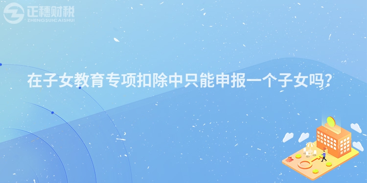 在子女教育專項扣除中只能申報一個子女嗎？
