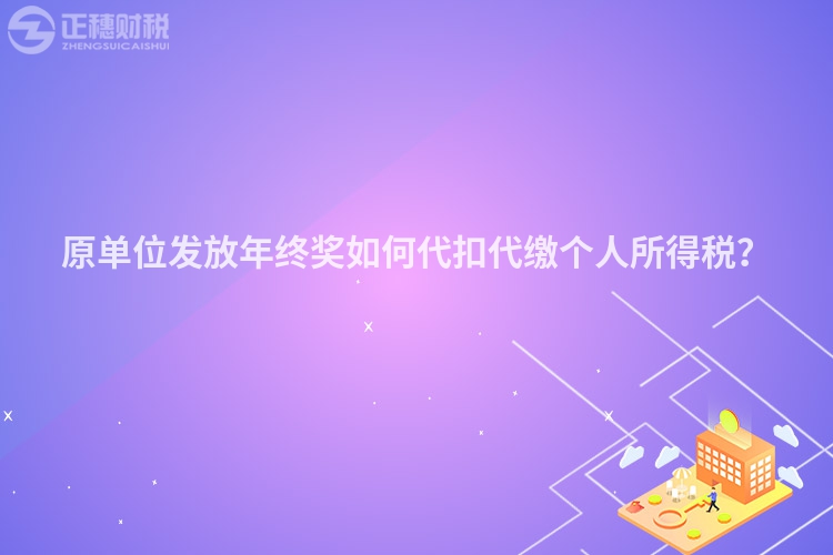原單位發放年終獎如何代扣代繳個人所得稅？