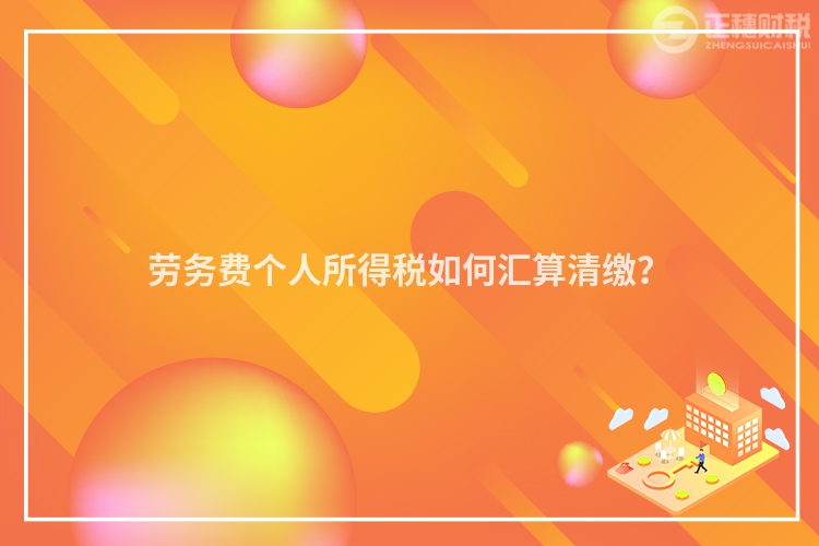 勞務費個人所得稅如何匯算清繳？