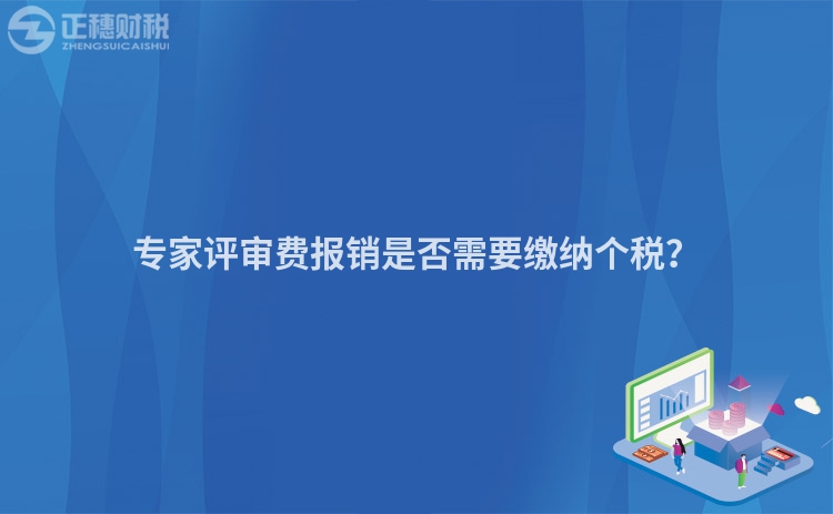 專家評審費(fèi)報(bào)銷是否需要繳納個(gè)稅？