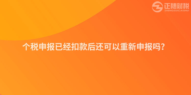 個稅申報已經扣款后還可以重新申報嗎？