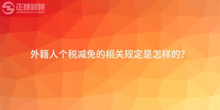 外籍人個(gè)稅減免的相關(guān)規(guī)定是怎樣的？