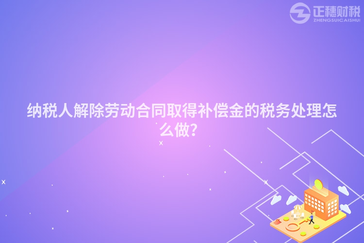 納稅人解除勞動合同取得補償金的稅務處理怎么做？