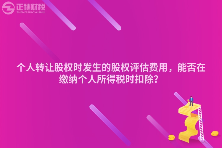 個人轉讓股權時發生的股權評估費用，能否在繳納個人所得稅時扣除？