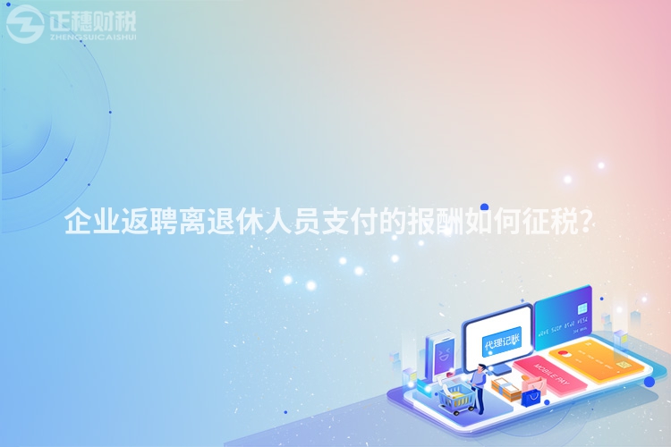 企業返聘離退休人員支付的報酬如何征稅？