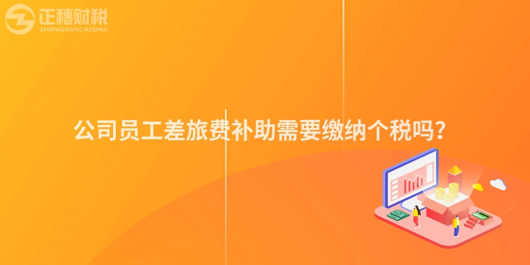 公司員工差旅費補助需要繳納個稅嗎？