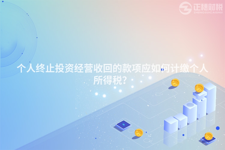個人終止投資經營收回的款項應如何計繳個人所得稅？