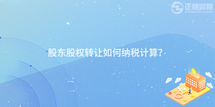 股東股權轉讓如何納稅計算？