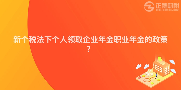 新個稅法下個人領取企業年金職業年金的政策？