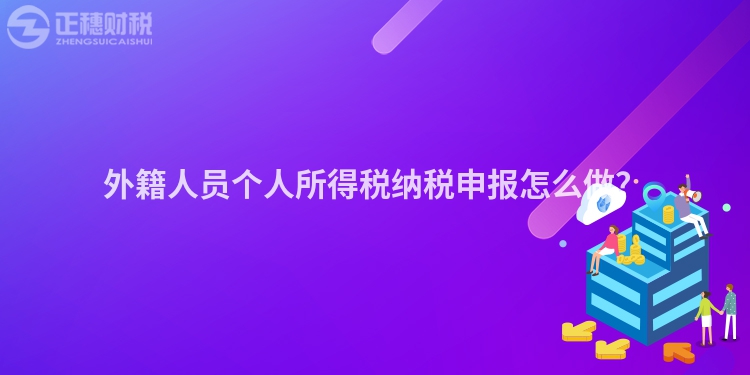 外籍人員個人所得稅納稅申報怎么做？