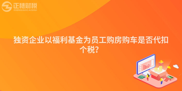 獨資企業以福利基金為員工購房購車是否代扣個稅？